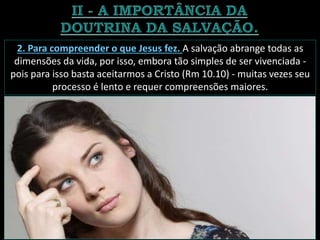2. Para compreender o que Jesus fez. A salvação abrange todas as
dimensões da vida, por isso, embora tão simples de ser vivenciada -
pois para isso basta aceitarmos a Cristo (Rm 10.10) - muitas vezes seu
processo é lento e requer compreensões maiores.
 