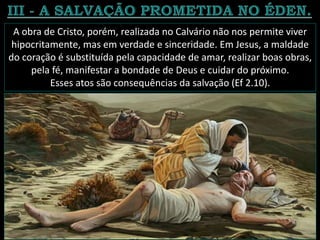 A obra de Cristo, porém, realizada no Calvário não nos permite viver
hipocritamente, mas em verdade e sinceridade. Em Jesus, a maldade
do coração é substituída pela capacidade de amar, realizar boas obras,
pela fé, manifestar a bondade de Deus e cuidar do próximo.
Esses atos são consequências da salvação (Ef 2.10).
 