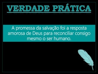 A promessa da salvação foi a resposta
amorosa de Deus para reconciliar consigo
mesmo o ser humano.
 