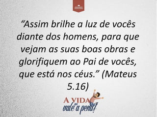 “Assim brilhe a luz de vocês
diante dos homens, para que
vejam as suas boas obras e
glorifiquem ao Pai de vocês,
que está nos céus.” (Mateus
5.16)
 