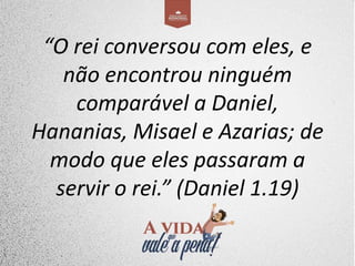 “O rei conversou com eles, e
não encontrou ninguém
comparável a Daniel,
Hananias, Misael e Azarias; de
modo que eles passaram a
servir o rei.” (Daniel 1.19)
 