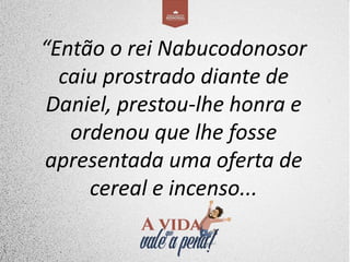 “Então o rei Nabucodonosor
caiu prostrado diante de
Daniel, prestou-lhe honra e
ordenou que lhe fosse
apresentada uma oferta de
cereal e incenso...
 