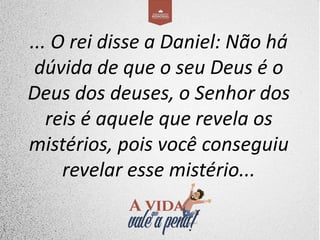 ... O rei disse a Daniel: Não há
dúvida de que o seu Deus é o
Deus dos deuses, o Senhor dos
reis é aquele que revela os
mistérios, pois você conseguiu
revelar esse mistério...
 