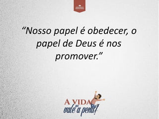 “Nosso papel é obedecer, o
papel de Deus é nos
promover.”
 