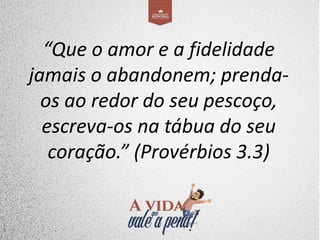“Que o amor e a fidelidade
jamais o abandonem; prenda-
os ao redor do seu pescoço,
escreva-os na tábua do seu
coração.” (Provérbios 3.3)
 