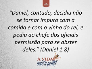 “Daniel, contudo, decidiu não
se tornar impuro com a
comida e com o vinho do rei, e
pediu ao chefe dos oficiais
permissão para se abster
deles.” (Daniel 1.8)
 