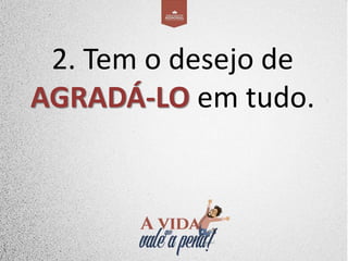 2. Tem o desejo de
AGRADÁ-LO em tudo.
 