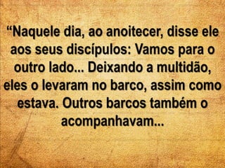“Naquele dia, ao anoitecer, disse ele 
aos seus discípulos: Vamos para o 
outro lado... Deixando a multidão, 
eles o levar...