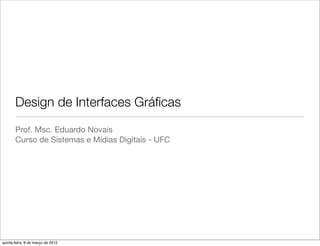 Design de Interfaces Gráﬁcas
       Prof. Msc. Eduardo Novais
       Curso de Sistemas e Mídias Digitais - UFC




quinta-feira, 8 de março de 2012
 