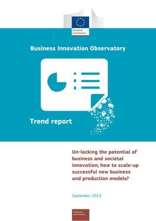 Business Innovation Observatory

Trend report

Un-locking the potential of
business and societal
innovation; how to scale-up
successful new business
and production models?
September 2013

Enterprise
and Industry

 
