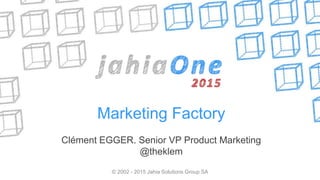 © 2002 - 2015 Jahia Solutions Group SA
Marketing Factory
Clément EGGER. Senior VP Product Marketing
@theklem
 