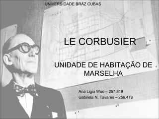 UNIVERSIDADE BRAZ CUBAS




       LE CORBUSIER

   UNIDADE DE HABITAÇÃO DE
          MARSELHA

             Ana Ligia Wuo – 257.819
             Gabriela N. Tavares – 256.478
 