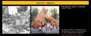 Social Impact Documenta Public Garden Kassel (1987) A public garden is designed and developed by active participation of the neighborhood community. 