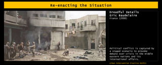 Re-enacting the Situation Dreadful Details Eric Baudelaire France (2008) Political conflict is captured by a staged scenario to provoke debate over crisis in the middle eastern nations and its international affairs. 