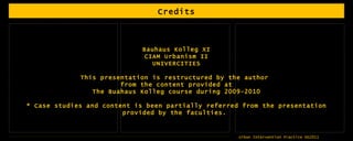 Credits Bauhaus Kolleg XI CIAM Urbanism II UNIVERCITIES This presentation is restructured by the author  from the content provided at The Buahaus Kolleg course during 2009-2010 * Case studies and content is been partially referred from the presentation provided by the faculties.  