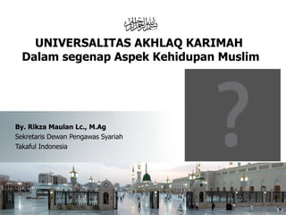 b
    UNIVERSALITAS AKHLAQ KARIMAH
  Dalam segenap Aspek Kehidupan Muslim




By. Rikza Maulan Lc., M.Ag
Sekretaris Dewan Pengawas Syariah
Takaful Indonesia
 