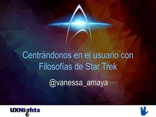 Centrándonos en el usuario con
Filosofías de Star Trek
@vanessa_amaya
 