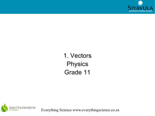 1




             1. Vectors
              Physics
             Grade 11




Everything Science www.everythingscience.co.za
 