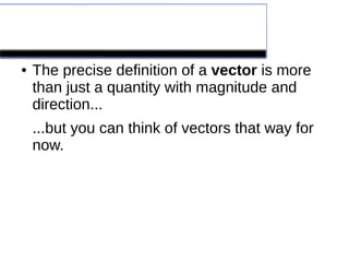 Vectors
● The precise definition of a vector is more
than just a quantity with magnitude and
direction...
...but you can think of vectors that way for
now.
 