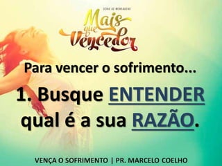 Para vencer o sofrimento...
1. Busque ENTENDER
qual é a sua RAZÃO.
 