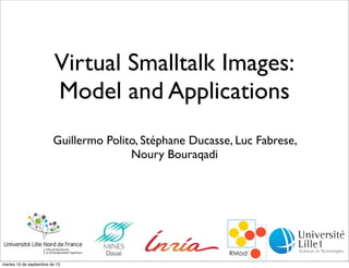 Virtual Smalltalk Images:
Model and Applications
Guillermo Polito, Stéphane Ducasse, Luc Fabrese,
Noury Bouraqadi
martes 10 de septiembre de 13
 