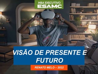VISÃO DE PRESENTE E
FUTURO
RENATO MELO – 2022
 