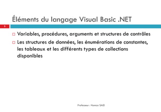 Éléments du langage Visual Basic .NET
 Variables, procédures, arguments et structures de contrôles
 Les structures de données, les énumérations de constantes,
les tableaux et les différents types de collections
disponibles
Professeur : Hamza SAID
3
 