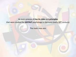 As every process it has its rules and principles
that were studied for GESTALT psychology in Germany (early 20th century).
The main ones are:
 