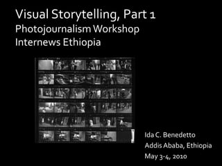 Visual Storytelling, Part 1Photojournalism WorkshopInternews Ethiopia Ida C. Benedetto Addis Ababa, Ethiopia May 3-4, 2010 