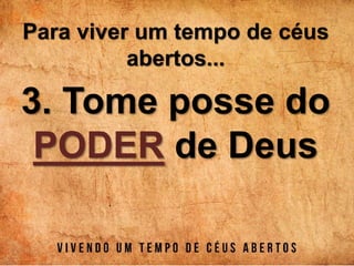 Para viver um tempo de céus
abertos...
3. Tome posse do
PODER de Deus
 