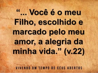 “... Você é o meu
Filho, escolhido e
marcado pelo meu
amor, a alegria da
minha vida.” (v.22)
 