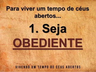 Para viver um tempo de céus
abertos...
1. Seja
OBEDIENTE
 