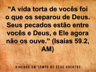 “A vida torta de vocês foi
o que os separou de Deus.
Seus pecados estão entre
vocês e Deus, e Ele agora
não os ouve.” (Isaías 59.2,
AM)
 