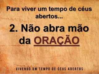 Para viver um tempo de céus
abertos...
2. Não abra mão
da ORAÇÃO
 
