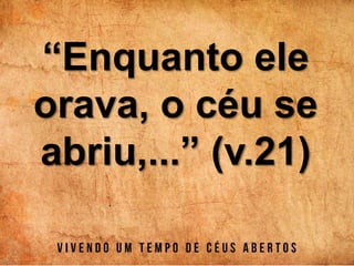 “Enquanto ele
orava, o céu se
abriu,...” (v.21)
 