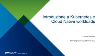 ©2018 VMware, Inc.
Introduzione a Kubernetes e
Cloud Native workloads
Fabio Rapposelli
Staff Engineer, Cloud Native R&D
 