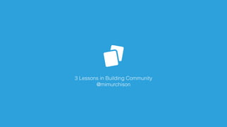 3 Lessons in Building Community
@mimurchison
 