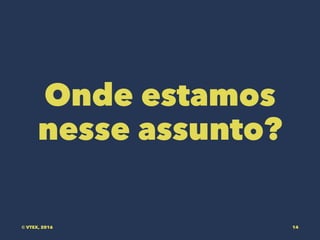 Onde estamos
nesse assunto?
© VTEX, 2016 14
 