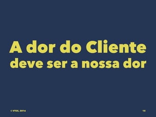 A dor do Cliente
deve ser a nossa dor
© VTEX, 2016 15
 
