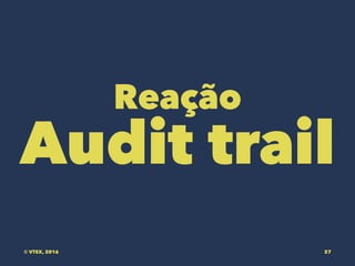 Reação
Audit trail
© VTEX, 2016 27
 