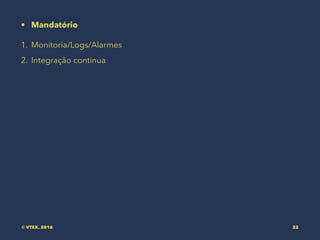 • Mandatório
1. Monitoria/Logs/Alarmes
2. Integração continua
© VTEX, 2016 32
 