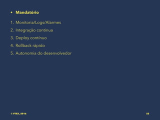 • Mandatório
1. Monitoria/Logs/Alarmes
2. Integração continua
3. Deploy contínuo
4. Rollback rápido
5. Autonomia do desenvolvedor
© VTEX, 2016 32
 