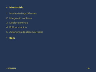 • Mandatório
1. Monitoria/Logs/Alarmes
2. Integração continua
3. Deploy contínuo
4. Rollback rápido
5. Autonomia do desenvolvedor
• Bom
© VTEX, 2016 32
 