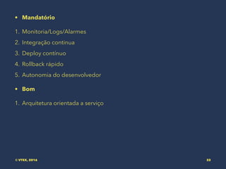 • Mandatório
1. Monitoria/Logs/Alarmes
2. Integração continua
3. Deploy contínuo
4. Rollback rápido
5. Autonomia do desenvolvedor
• Bom
1. Arquitetura orientada a serviço
© VTEX, 2016 32
 