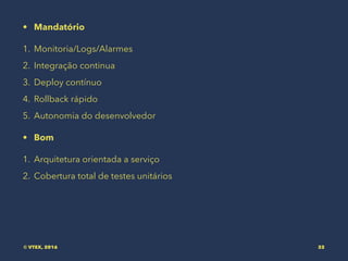 • Mandatório
1. Monitoria/Logs/Alarmes
2. Integração continua
3. Deploy contínuo
4. Rollback rápido
5. Autonomia do desenvolvedor
• Bom
1. Arquitetura orientada a serviço
2. Cobertura total de testes unitários
© VTEX, 2016 32
 