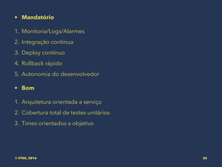 • Mandatório
1. Monitoria/Logs/Alarmes
2. Integração continua
3. Deploy contínuo
4. Rollback rápido
5. Autonomia do desenvolvedor
• Bom
1. Arquitetura orientada a serviço
2. Cobertura total de testes unitários
3. Times orientados a objetivo
© VTEX, 2016 32
 