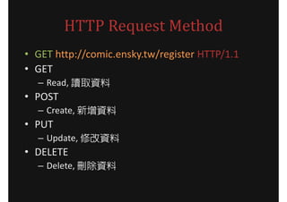HTTP Request Method
? GET http://comic.ensky.tw/register HTTP/1.1
? GET
  C Read, xȡY
? POST
  C Create, Y
? PUT
  C Update, ޸Y
? DELETE
  C Delete, hY
 