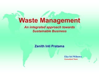 Waste Management
An integrated approach towards
Sustainable Business
Zenith Inti Pratama
Eko Sri Wibowo
Consultant Team
 