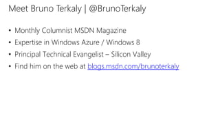 Meet Bruno Terkaly | @BrunoTerkaly 
• Monthly Columnist MSDN Magazine 
• Expertise in Windows Azure / Windows 8 
• Principal Technical Evangelist – Silicon Valley 
• Find him on the web at blogs.msdn.com/brunoterkaly 
 