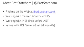 Meet BretStateham | @BretStateham 
• Find me on the Web at BretStateham.com 
• Working with the web since before IIS 
• Working with .NET since before .NET 
• In love with SQL Server (don’t tell my wife) 
 